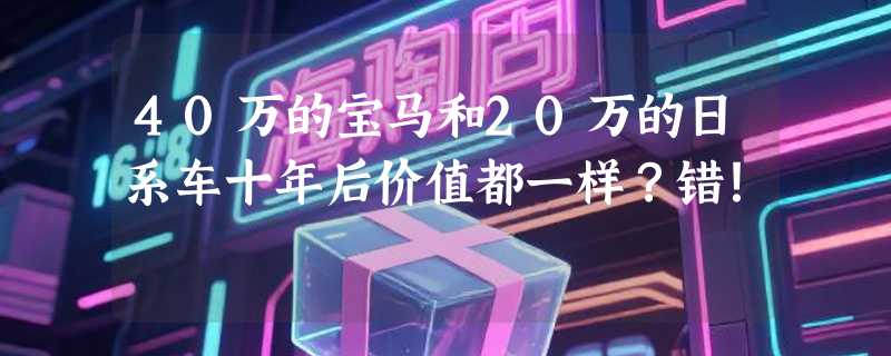 40万的宝马和20万的日系车十年后价值都一样？错！