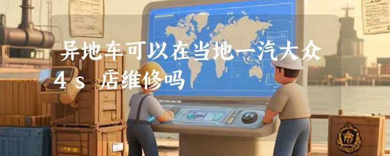 异地车可以在当地一汽大众4s店维修吗