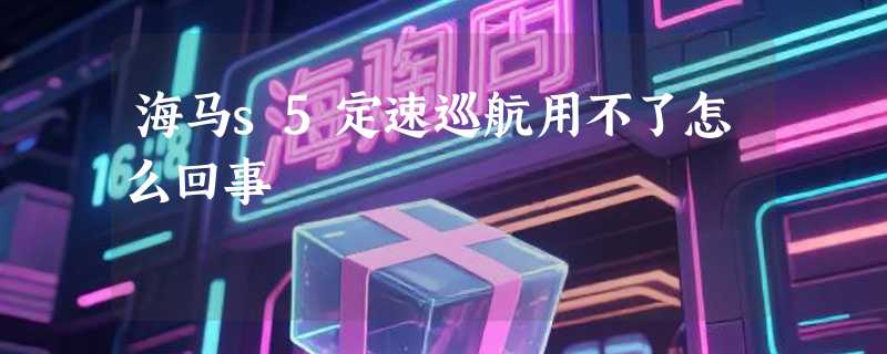 海马s5定速巡航用不了怎么回事