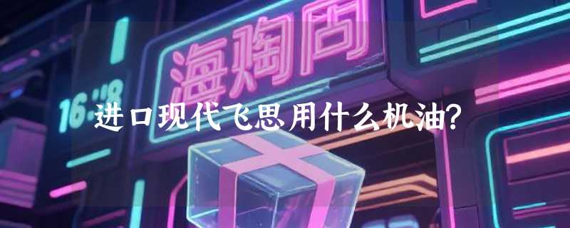 进口现代飞思用什么机油?