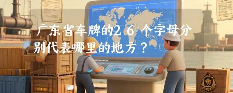 广东省车牌的26个字母分别代表哪里的地方？