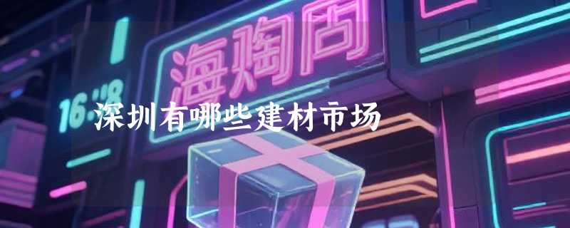 深圳有哪些建材市场
