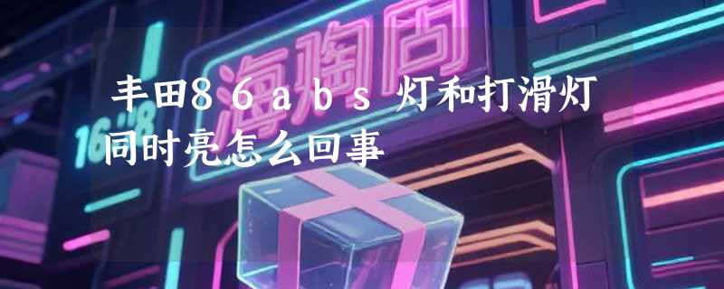 丰田86abs灯和打滑灯同时亮怎么回事