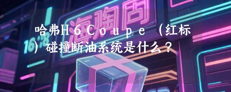 哈弗H6Coupe（红标）碰撞断油系统是什么？