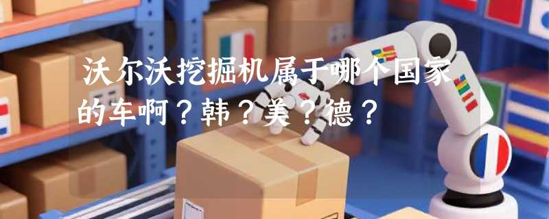 沃尔沃挖掘机属于哪个国家的车啊？韩？美？德？