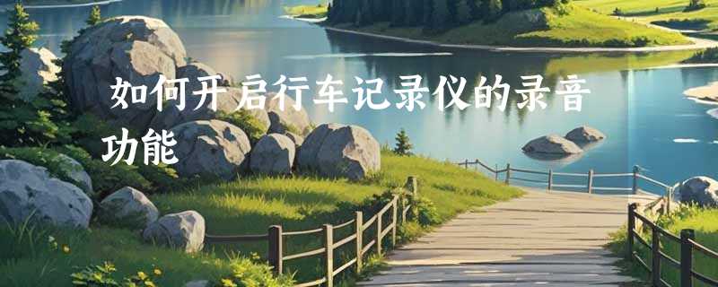 如何开启行车记录仪的录音功能