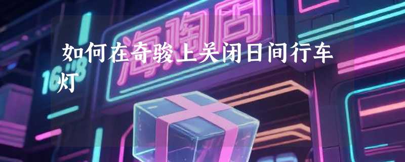 如何在奇骏上关闭日间行车灯