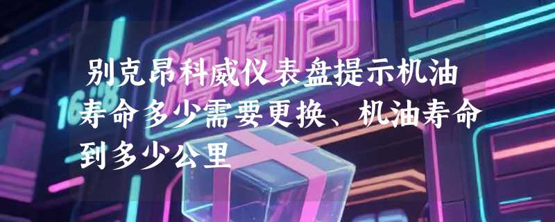 别克昂科威仪表盘提示机油寿命多少需要更换、机油寿命到多少公里