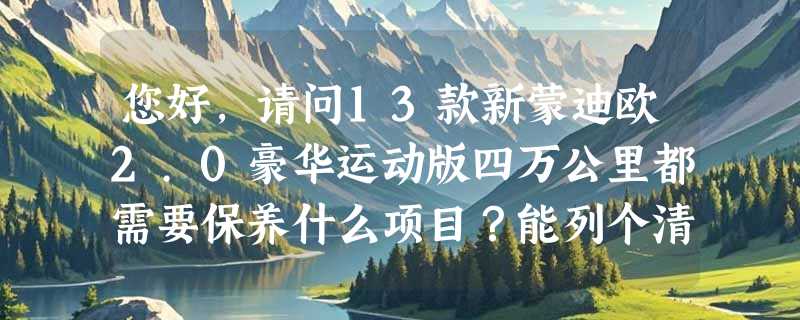 您好，请问13款新蒙迪欧2.0豪华运动版四万公里都需要保养什么项目？能列个清单吗