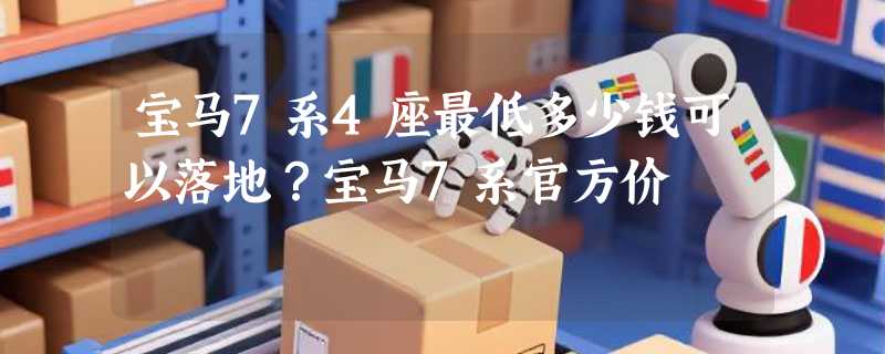 宝马7系4座最低多少钱可以落地？宝马7系官方价