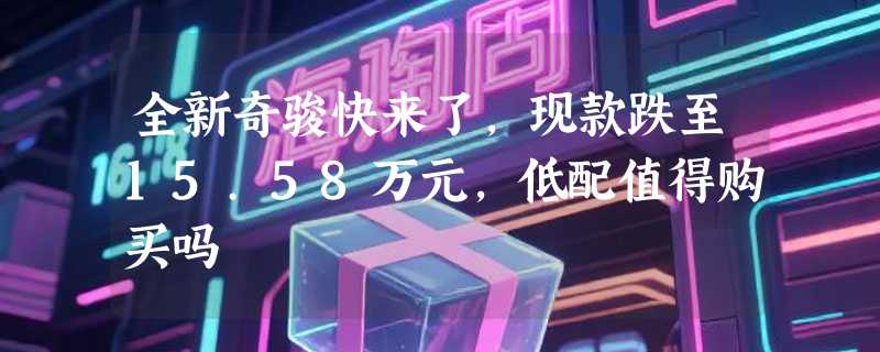 全新奇骏快来了，现款跌至15.58万元，低配值得购买吗