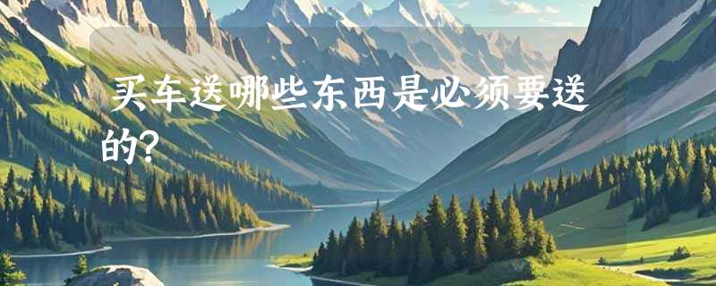 买车送哪些东西是必须要送的?