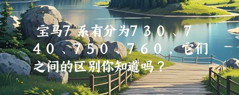 宝马7系有分为730、740、750、760，它们之间的区别你知道吗？