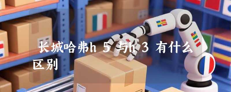 长城哈弗h5与h3有什么区别