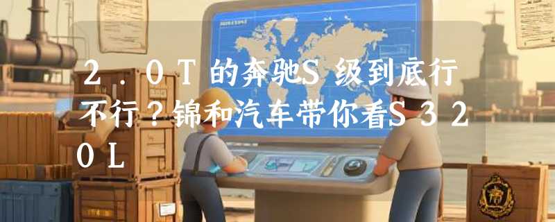 2.0T的奔驰S级到底行不行？锦和汽车带你看S320L