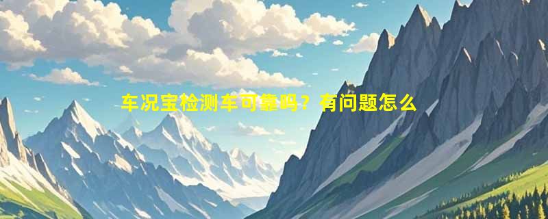 车况宝检测车可靠吗？有问题怎么办？