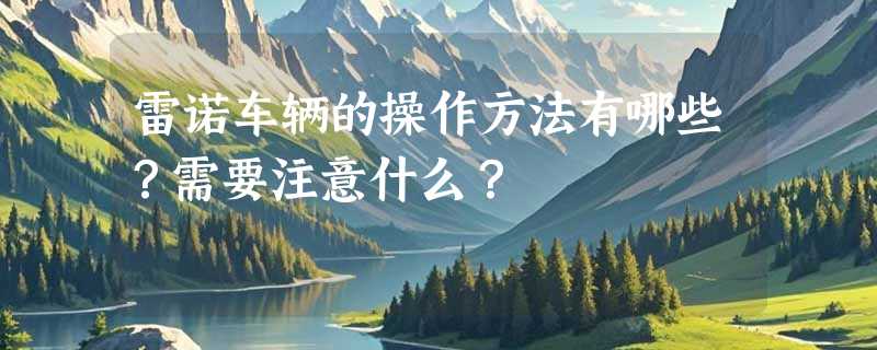 雷诺车辆的操作方法有哪些？需要注意什么？