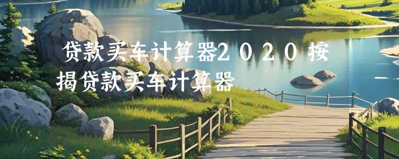 贷款买车计算器2020按揭贷款买车计算器