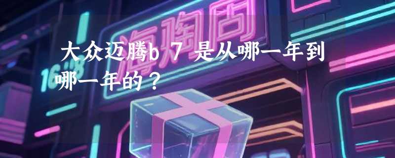 大众迈腾b7是从哪一年到哪一年的？