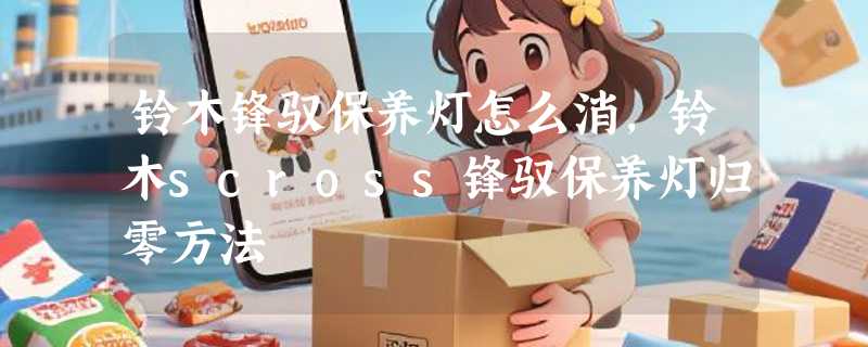 铃木锋驭保养灯怎么消，铃木scross锋驭保养灯归零方法