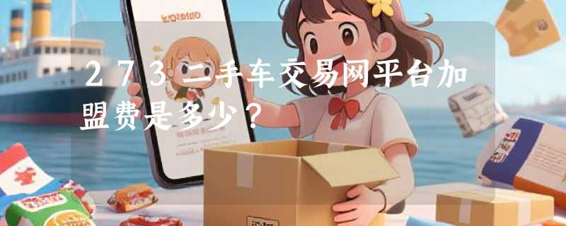 273二手车交易网平台加盟费是多少?