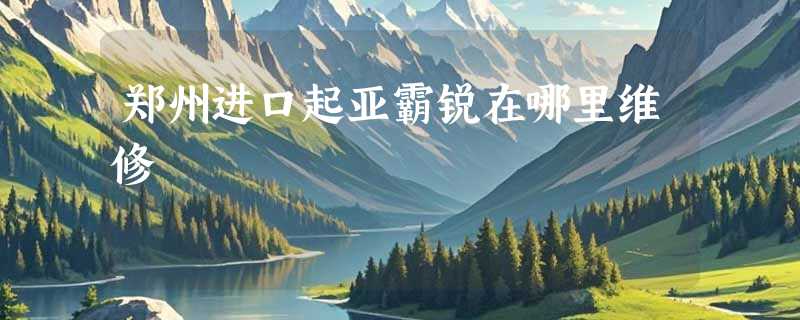 郑州进口起亚霸锐在哪里维修