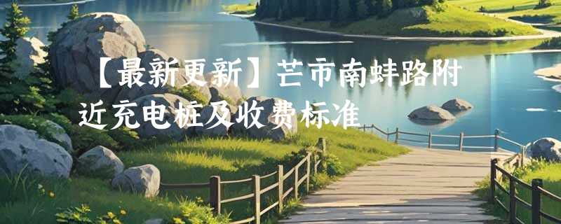 【最新更新】芒市南蚌路附近充电桩及收费标准