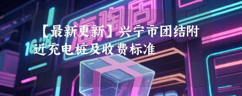 【最新更新】兴宁市团结附近充电桩及收费标准