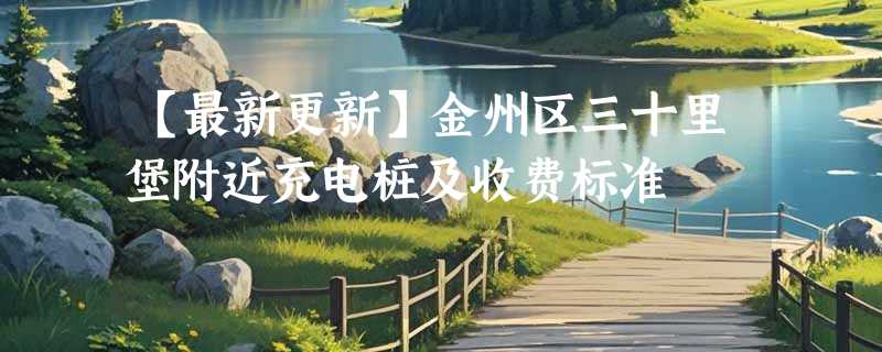 【最新更新】金州区三十里堡附近充电桩及收费标准