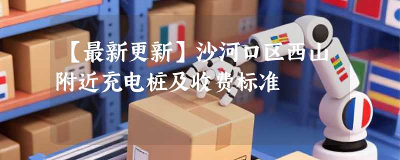 【最新更新】沙河口区西山附近充电桩及收费标准