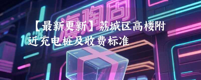 【最新更新】荔城区高楼附近充电桩及收费标准