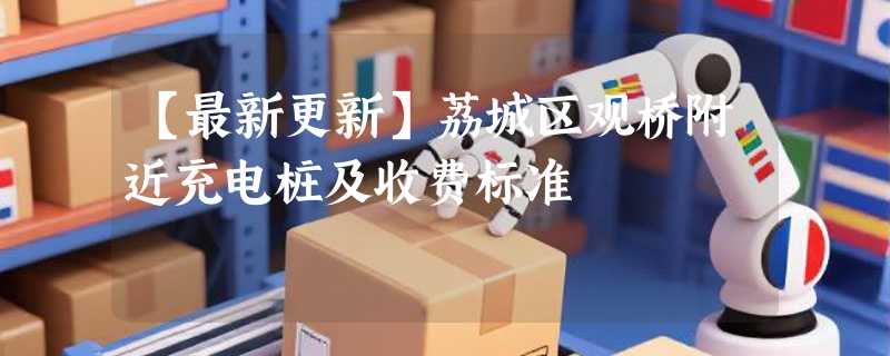 【最新更新】荔城区观桥附近充电桩及收费标准