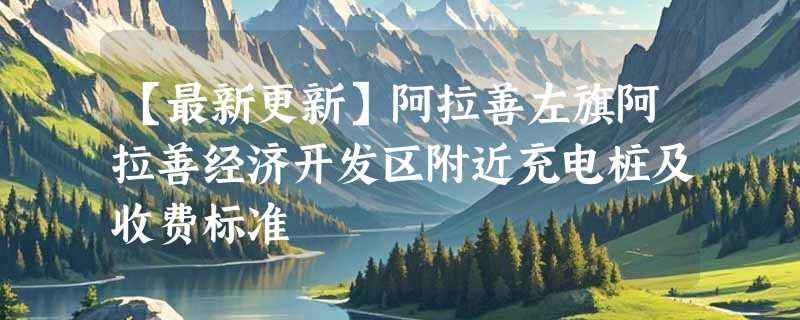 【最新更新】阿拉善左旗阿拉善经济开发区附近充电桩及收费标准