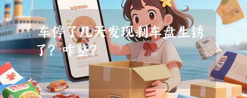车停了几天发现刹车盘生锈了?咋整?