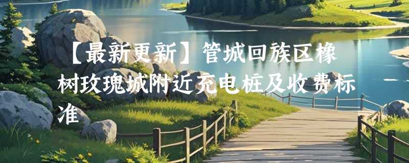 【最新更新】管城回族区橡树玫瑰城附近充电桩及收费标准