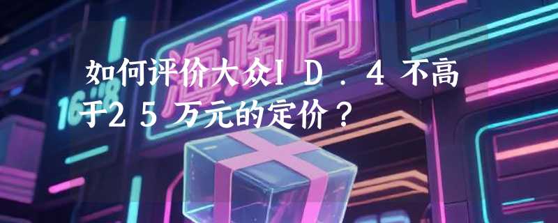 如何评价大众ID.4不高于25万元的定价？