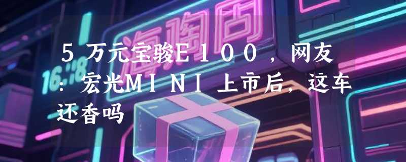 5万元宝骏E100，网友：宏光MINI上市后，这车还香吗