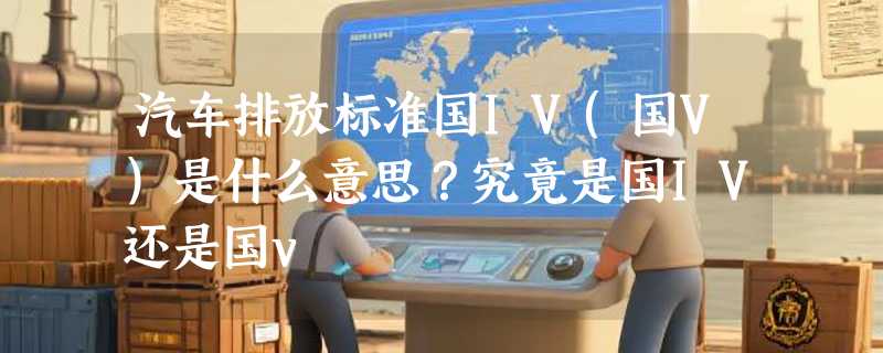 汽车排放标准国IV(国V)是什么意思？究竟是国IV还是国v