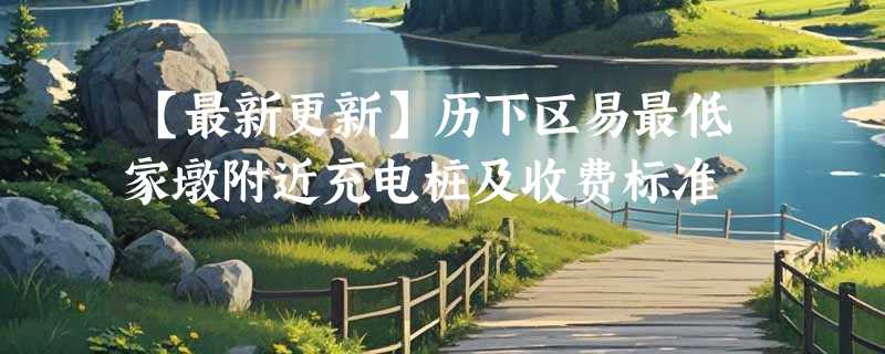 【最新更新】历下区易最低家墩附近充电桩及收费标准
