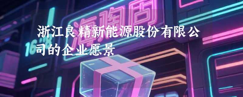 浙江良精新能源股份有限公司的企业愿景