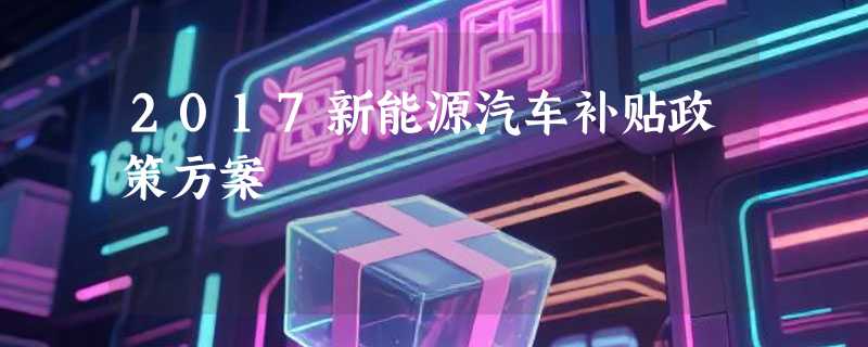 2017新能源汽车补贴政策方案