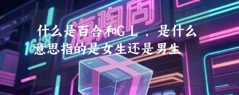 什么是百合和GL，是什么意思指的是女生还是男生