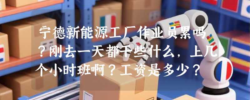 宁德新能源工厂作业员累吗？刚去一天都干些什么,上几个小时班啊？工资是多少？