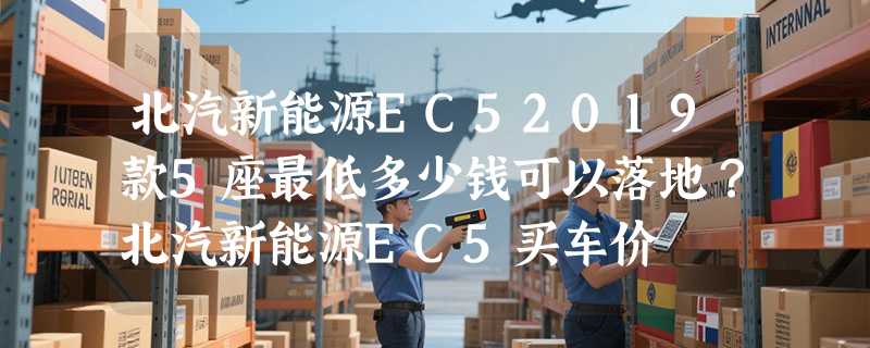 北汽新能源EC52019款5座最低多少钱可以落地？北汽新能源EC5买车价