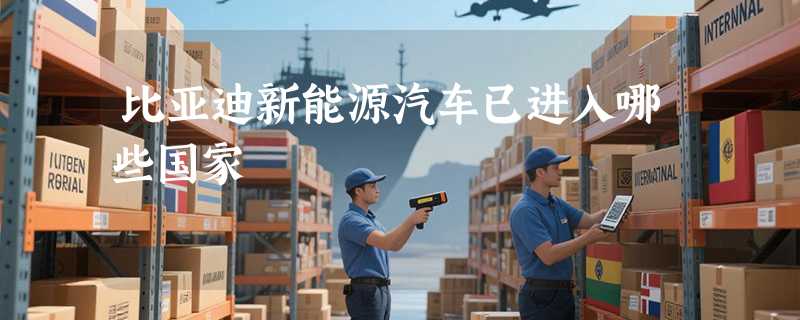比亚迪新能源汽车已进入哪些国家
