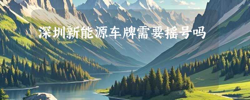 深圳新能源车牌需要摇号吗