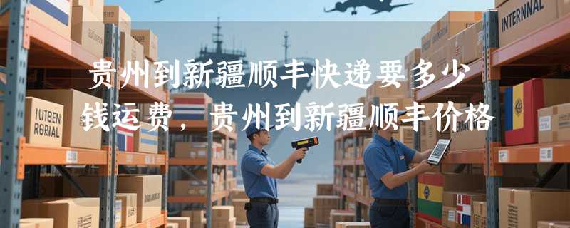 贵州到新疆顺丰快递要多少钱运费，贵州到新疆顺丰价格
