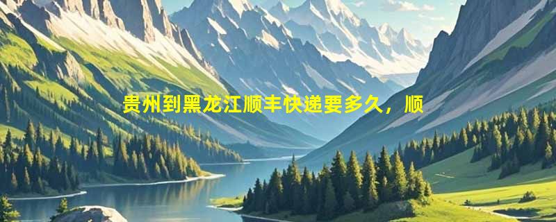 贵州到黑龙江顺丰快递要多久，顺丰贵州到黑龙江几天