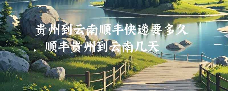 贵州到云南顺丰快递要多久，顺丰贵州到云南几天
