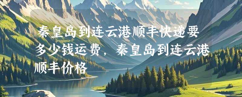 秦皇岛到连云港顺丰快递要多少钱运费，秦皇岛到连云港顺丰价格